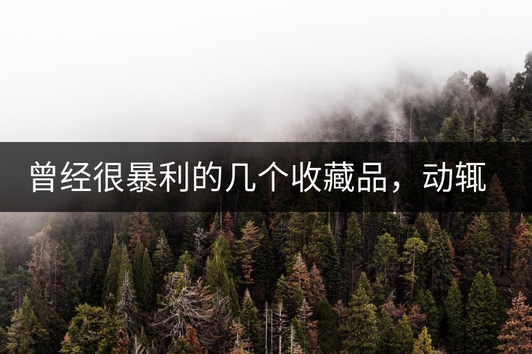 曾經(jīng)很暴利的幾個收藏品，動輒就賺上千萬，最后一個至今大熱