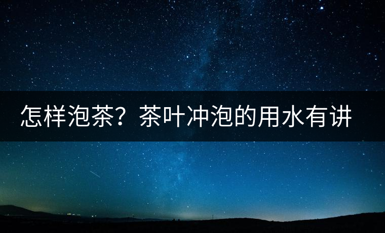 怎樣泡茶？茶葉沖泡的用水有講究嗎？