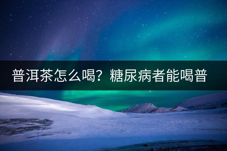 普洱茶怎么喝？糖尿病者能喝普洱茶嗎？