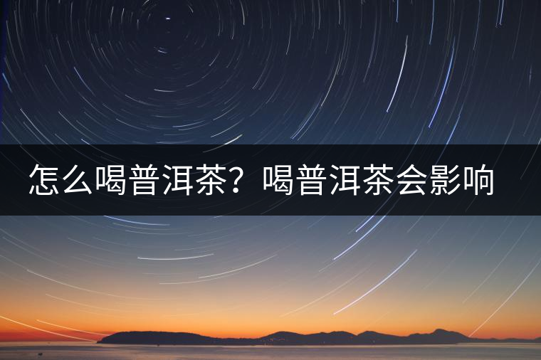 怎么喝普洱茶？喝普洱茶會影響睡眠嗎？