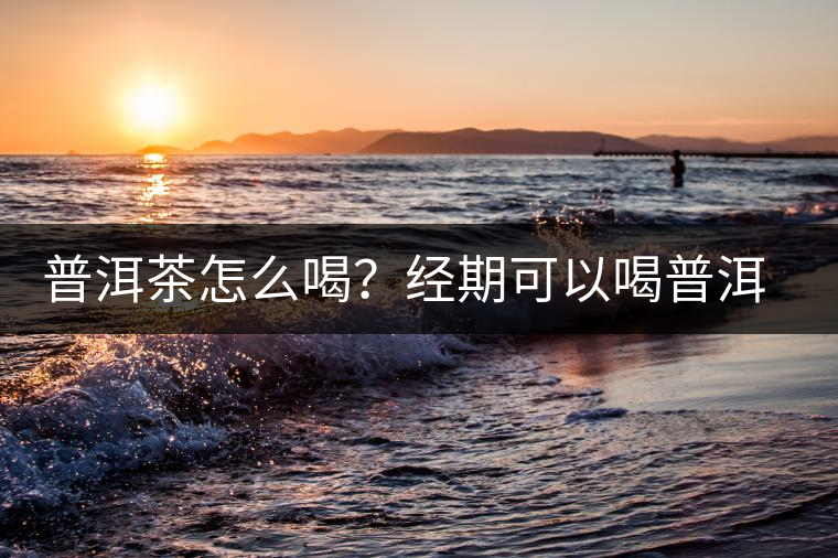 普洱茶怎么喝？經(jīng)期可以喝普洱茶嗎？