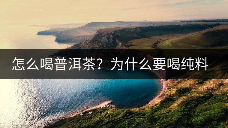 怎么喝普洱茶？為什么要喝純料普洱茶？