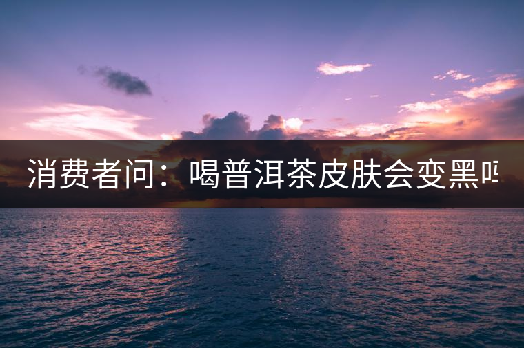 消費者問：喝普洱茶皮膚會變黑嗎？