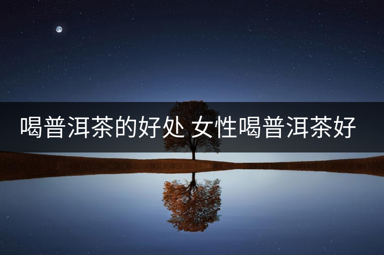 喝普洱茶的好處 女性喝普洱茶好嗎？