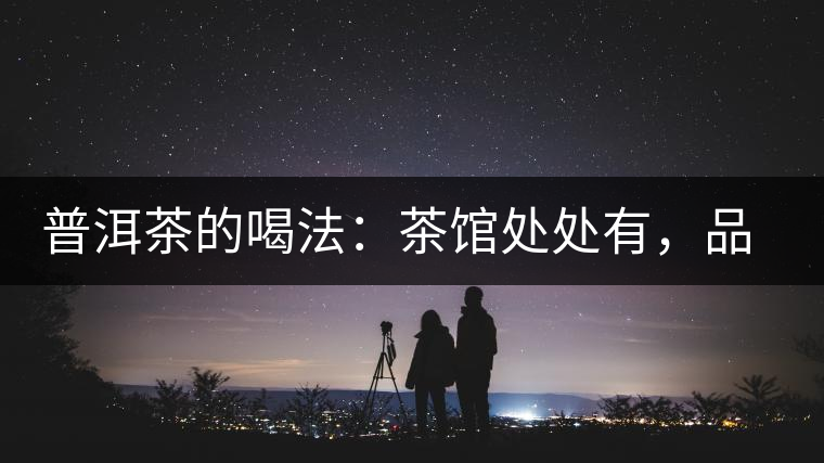 普洱茶的喝法：茶館處處有，品茶成時(shí)尚