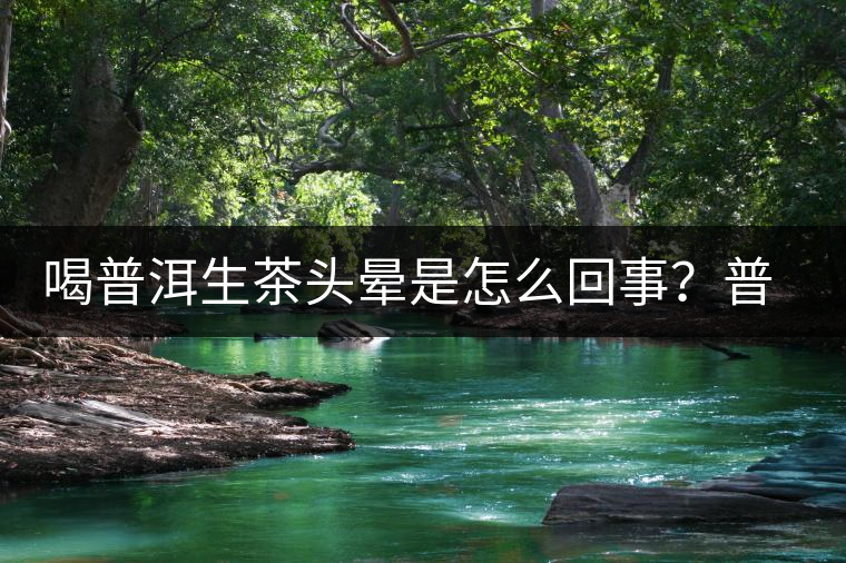 喝普洱生茶頭暈是怎么回事？普洱茶怎么喝？