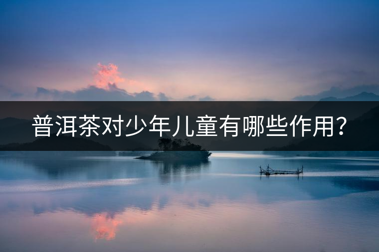 普洱茶對少年兒童有哪些作用？
