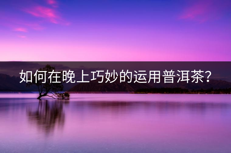 如何在晚上巧妙的運用普洱茶？