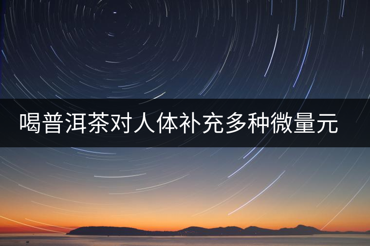 喝普洱茶對(duì)人體補(bǔ)充多種微量元素有用嗎？