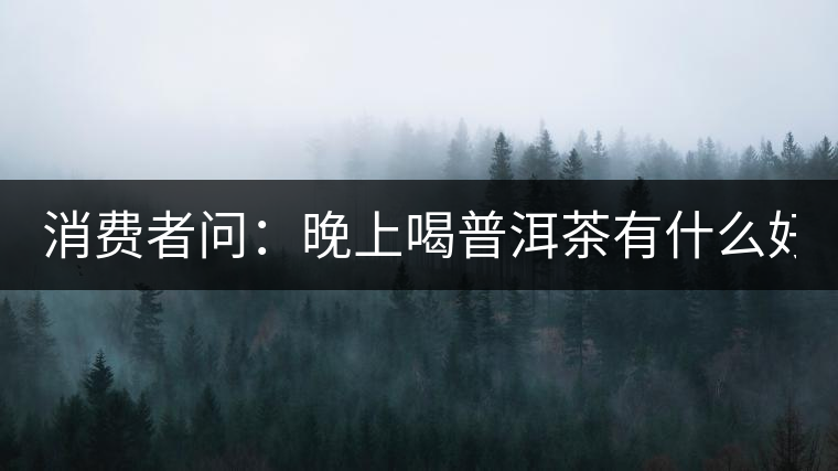 消費者問：晚上喝普洱茶有什么好處？