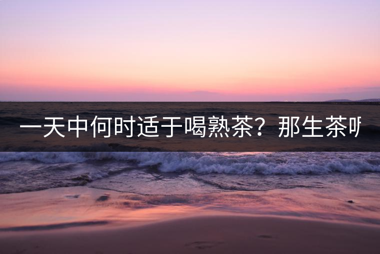 一天中何時適于喝熟茶？那生茶呢？