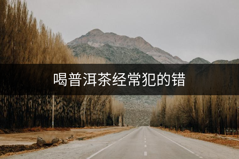 喝普洱茶經(jīng)常犯的錯(cuò)