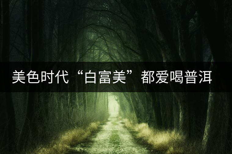 美色時(shí)代“白富美”都愛喝普洱茶美容？