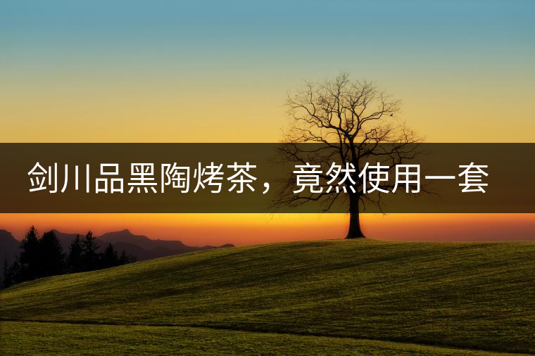 劍川品黑陶烤茶，竟然使用一套獲國家金獎茶具