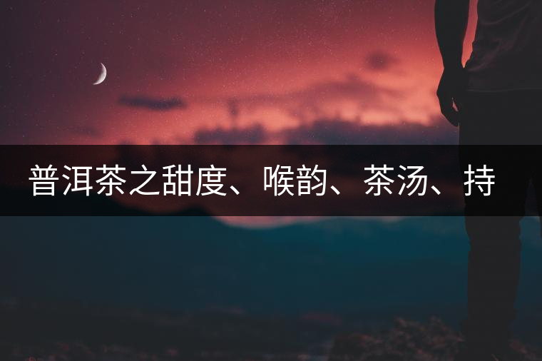 普洱茶之甜度、喉韻、茶湯、持續(xù)性、穩(wěn)定性