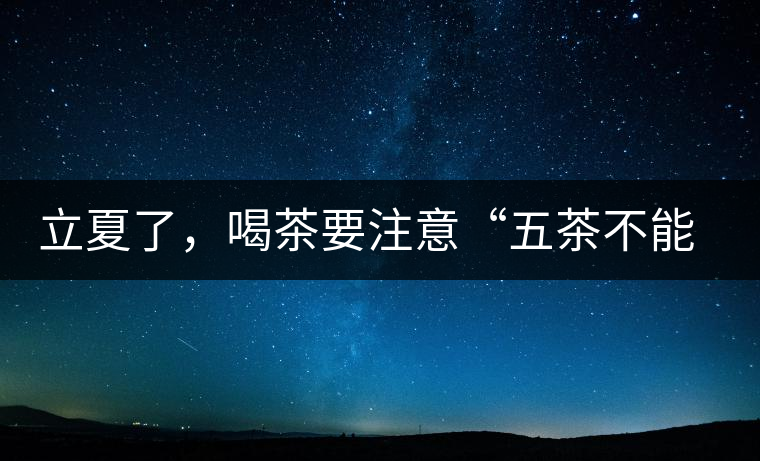 立夏了，喝茶要注意“五茶不能飲”，多喝這些茶才健康