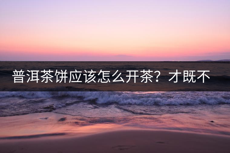 普洱茶餅應(yīng)該怎么開茶？才既不費(fèi)力又能保持茶葉條索的完整度？