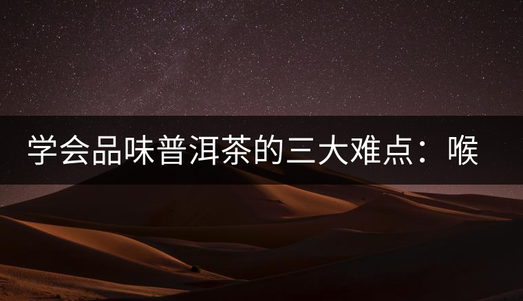 學會品味普洱茶的三大難點：喉韻、水性和茶氣