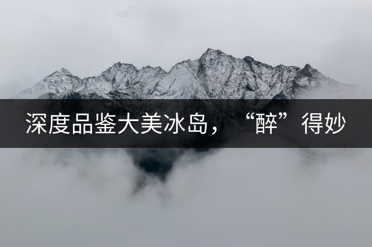 深度品鑒大美冰島，“醉”得妙