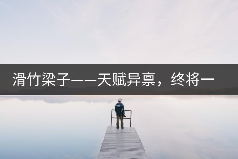 滑竹梁子——天賦異稟，終將一鳴驚人