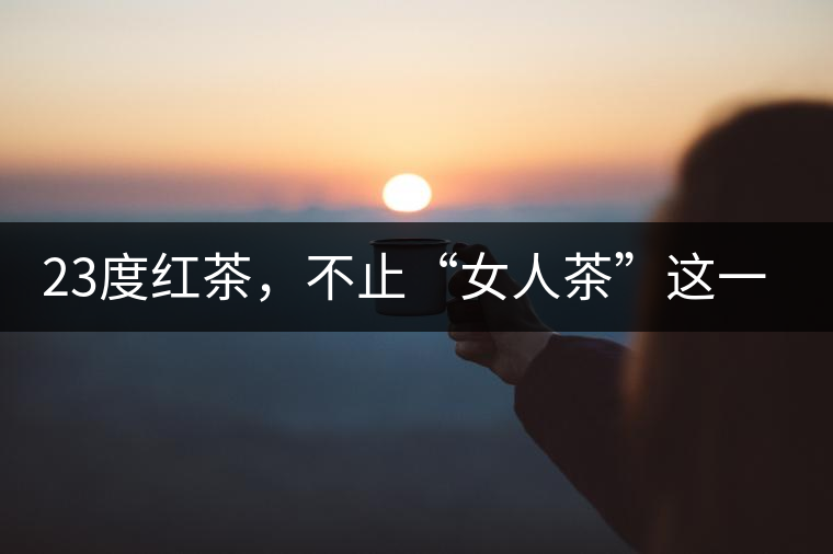 23度紅茶，不止“女人茶”這一個(gè)標(biāo)簽
