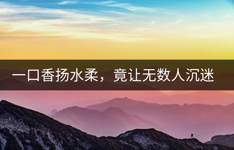 一口香揚(yáng)水柔，竟讓無數(shù)人沉迷于此