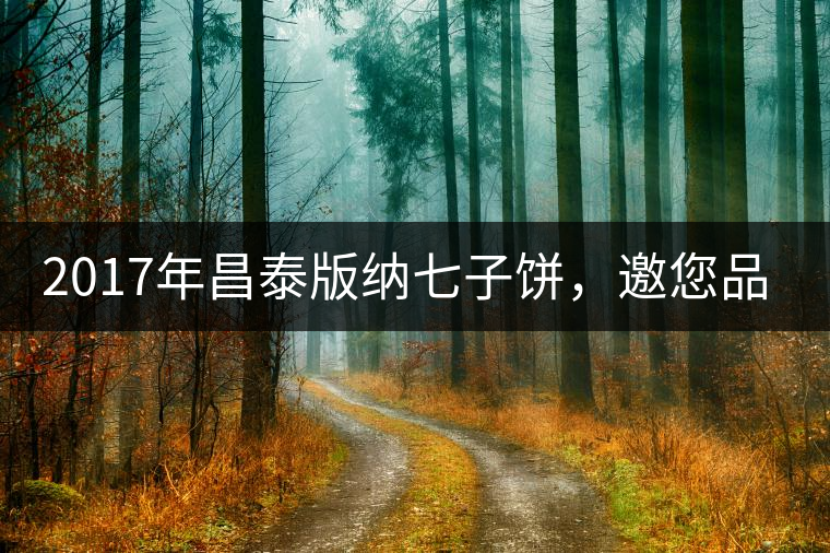 2017年昌泰版納七子餅，邀您品鑒！