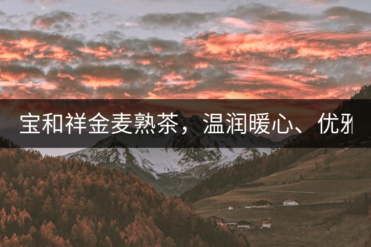 寶和祥金麥?zhǔn)觳?，溫潤暖心、?yōu)雅迷人。