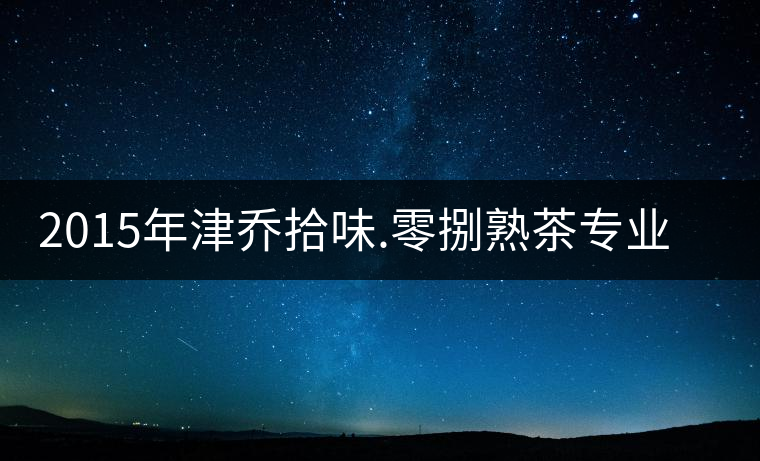 2015年津喬拾味.零捌熟茶專業(yè)品評(píng)