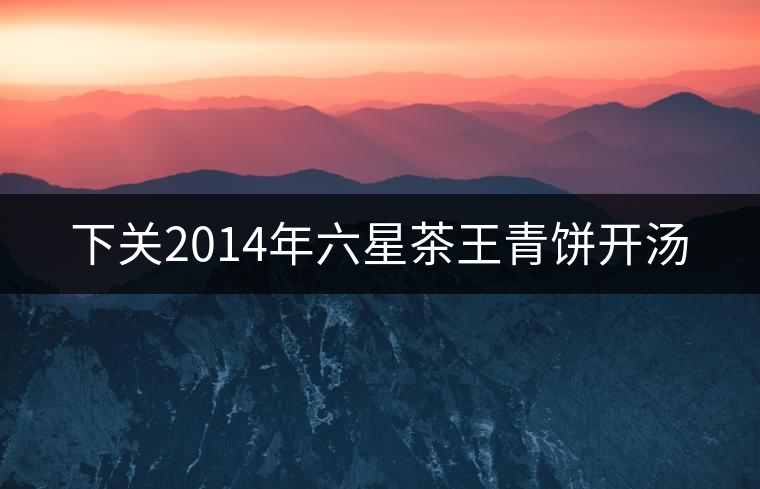 下關(guān)2014年六星茶王青餅開湯 下關(guān)2014年六星茶王青餅開湯