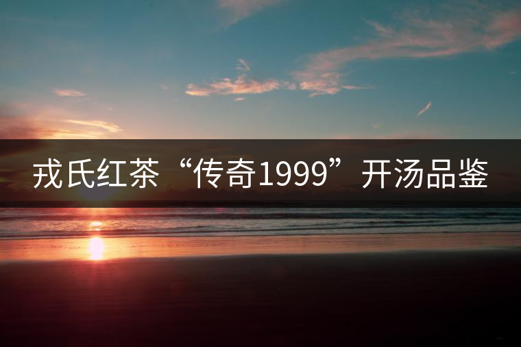 戎氏紅茶“傳奇1999”開(kāi)湯品鑒