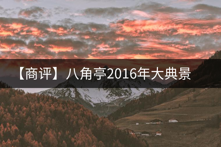 【商評(píng)】八角亭2016年大典景邁 【商評(píng)】八角亭2016年大典景邁