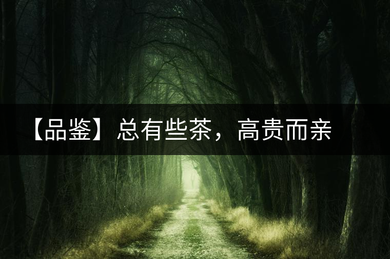 【品鑒】總有些茶，高貴而親切
