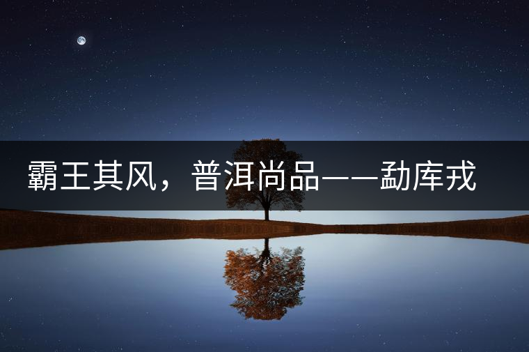 霸王其風(fēng)，普洱尚品——勐庫戎氏喬木王