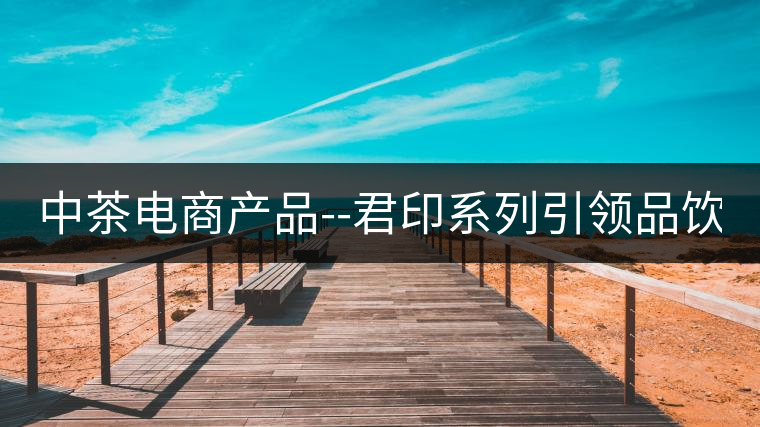 中茶電商產(chǎn)品--君印系列引領(lǐng)品飲風(fēng)潮！