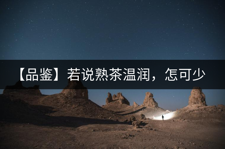 【品鑒】若說(shuō)熟茶溫潤(rùn)，怎可少了那玖香？