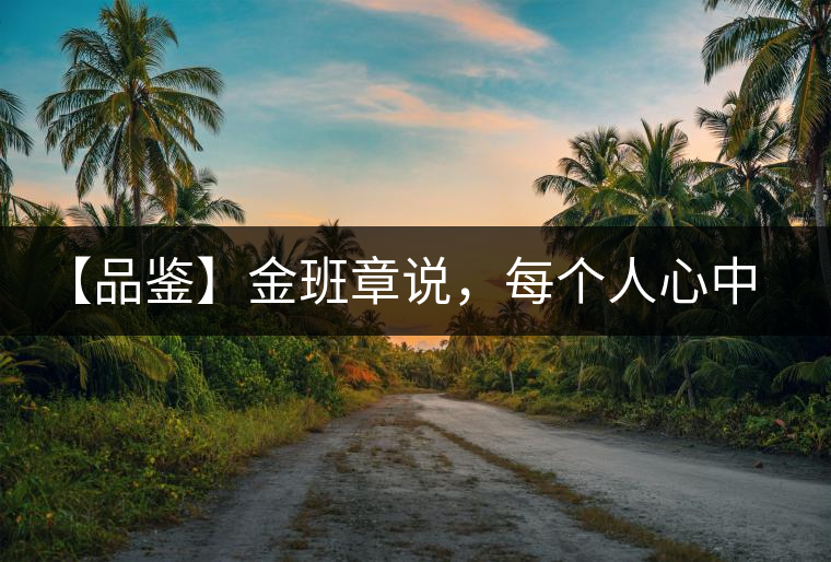 【品鑒】金班章說，每個人心中都有一款班章