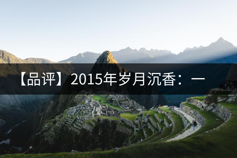 【品評】2015年歲月沉香：一款劍走蜻蛉、展示“黃片”魅力的普洱生茶