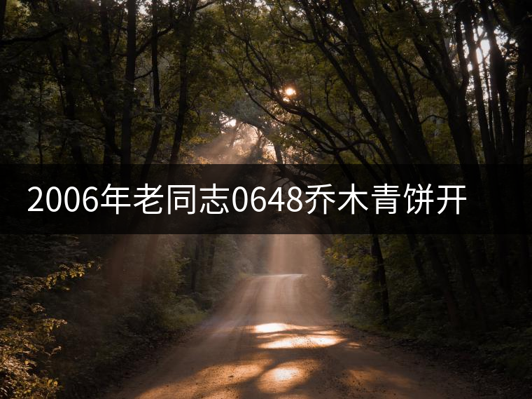 2006年老同志0648喬木青餅開湯品鑒 2006年老同志0648喬木青餅開湯品鑒