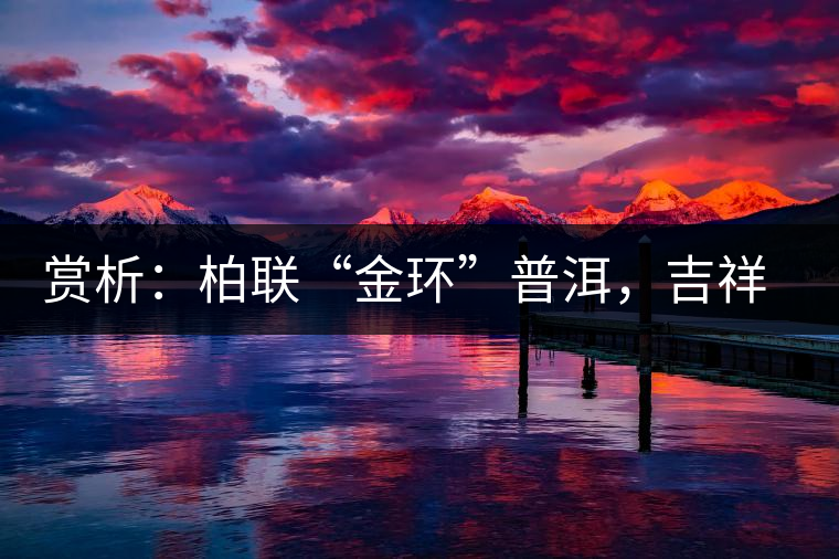 賞析：柏聯(lián)“金環(huán)”普洱，吉祥小巧、方便攜帶