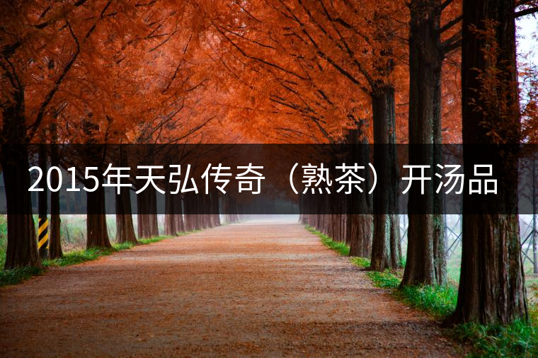 2015年天弘傳奇(熟茶)開(kāi)湯品鑒 2015年天弘傳奇(熟茶)開(kāi)湯品鑒