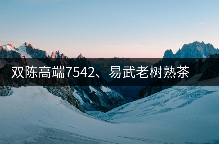 雙陳高端7542、易武老樹熟茶特級品正式上市