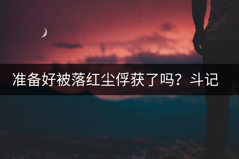 準(zhǔn)備好被落紅塵俘獲了嗎？斗記新品上市