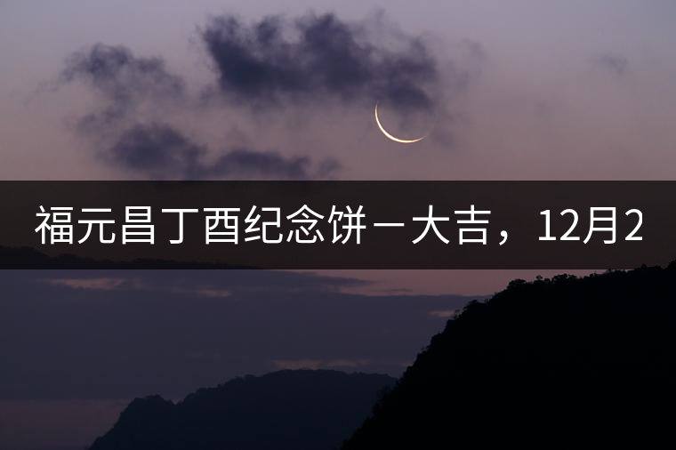 福元昌丁酉紀(jì)念餅－大吉，12月22日隆重上市！
