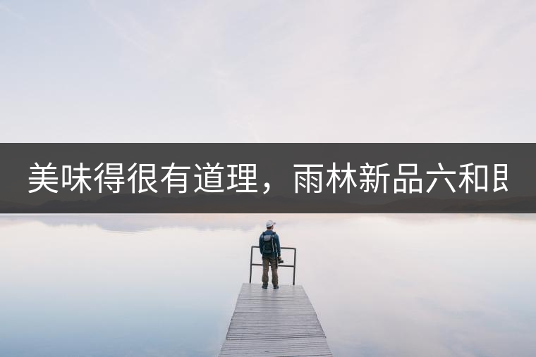 美味得很有道理，雨林新品六和即將上市！