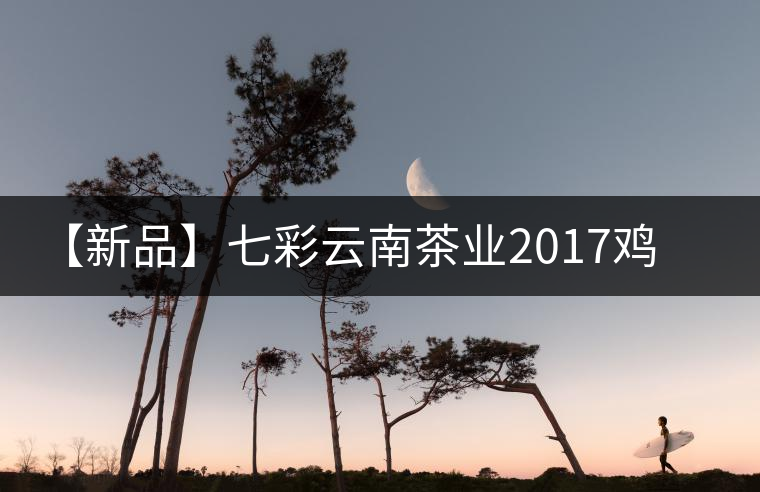 【新品】七彩云南茶業(yè)2017雞年生肖餅即將上市！