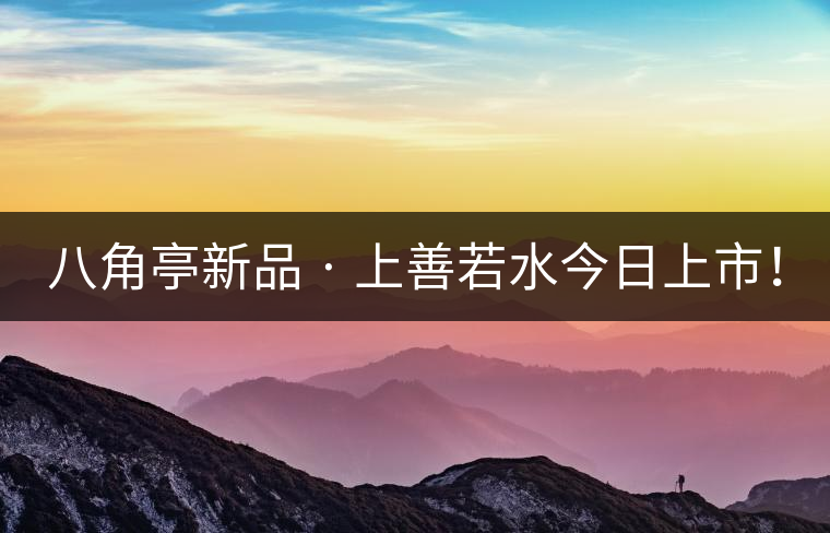 八角亭新品 · 上善若水今日上市！