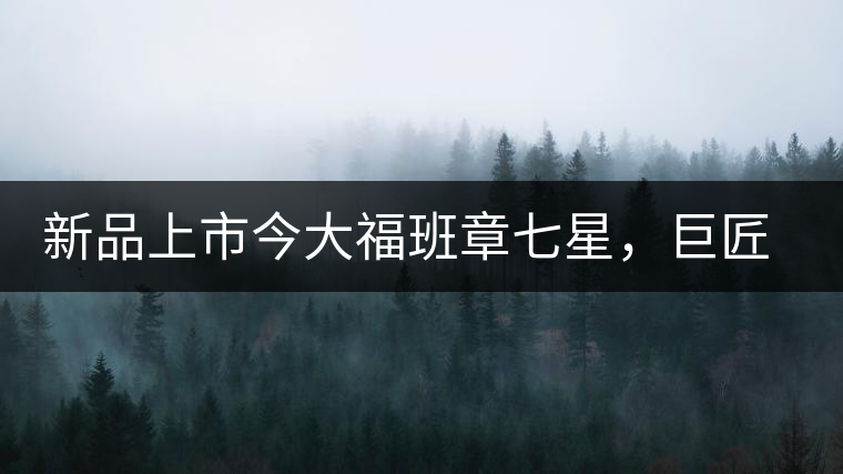 新品上市今大福班章七星，巨匠的技與心，傳世之餅