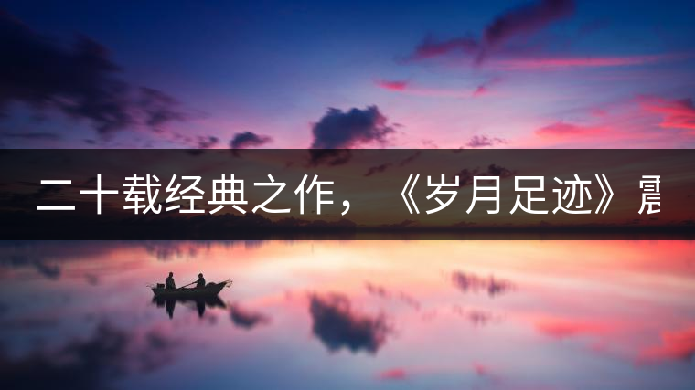 二十載經(jīng)典之作，《歲月足跡》震撼上市！