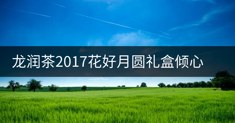 龍潤(rùn)茶2017花好月圓禮盒傾心登場(chǎng)，中秋有它才算團(tuán)圓！